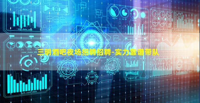 三明酒吧夜场招聘招聘-实力靠谱带队