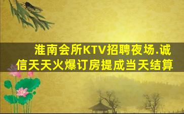 淮南会所KTV招聘夜场.诚信天天火爆订房提成当天结算